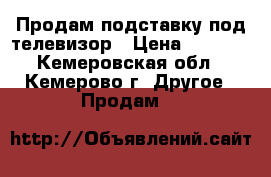 Продам подставку под телевизор › Цена ­ 4 000 - Кемеровская обл., Кемерово г. Другое » Продам   